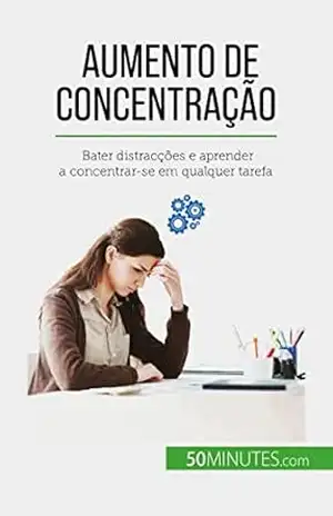 Aumento de concentração: Bater distracções e aprender a concentrar–se em qualquer tarefa – Maïllys Charlier
