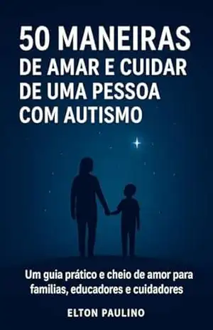 Autismo com Amor 50 Maneiras de Fazer a Diferença na Vida de Quem Você Ama: O autismo é uma condição que traz desafios, mas também muitas formas únicas de enxergar o mundo. – Elton Paulino