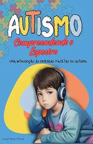 Autismo – Compreendendo o Espectro: Uma Introdução às Diversas Facetas do Autismo. – Joseph Robert Souza