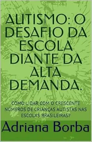 AUTISMO: O DESAFIO DA ESCOLA DIANTE DA ALTA DEMANDA.: COMO LIDAR COM O CRESCENTE NÚMEROS DE CRIANÇAS AUTISTAS NAS ESCOLAS BRASILEIRAS? – Adriana  Borba