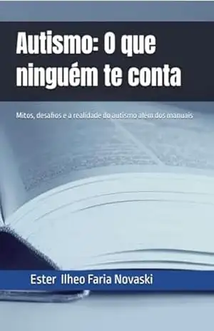 Autismo: O que ninguém te conta: Mitos, desafios e a realidade do autismo além dos manuais – Ester Ilheo Faria Novaski
