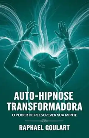Auto–Hipnose Transformadora: O Poder de Reescrever Sua Mente – Raphael Goulart