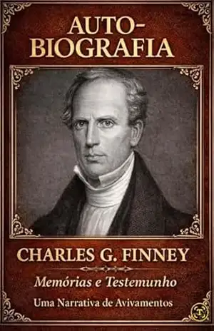 AUTOBIOGRAFIA DE CHARLES G FINNEY: Memórias e Testemunhos, Uma Narrativa de Avivamentos – CHARLES G. FINNEY