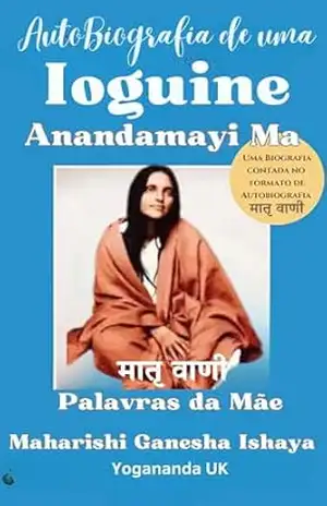 Autobiografia de uma Ioguini – Anandamayi Ma: Uma Biografia Contada no Formato de Autobiografia (Coleção Mestres do Infinito) - Maharishi Ganesha Ishaya