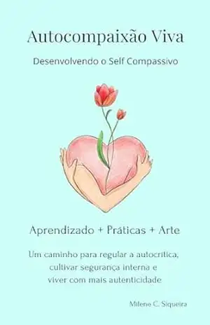 Autocompaixão Viva: Desenvolvendo o Self Compassivo – Milene C. Siqueira