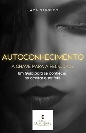 Autoconhecimento – A Chave para a Felicidade: Um Guia para se conhecer, se aceitar e ser feliz – Jaya Sardeco