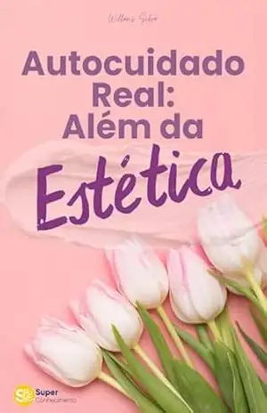 AUTOCUIDADO REAL: ALÉM DA ESTÉTICA: Como construir uma rotina sustentável de cuidado físico e emocional – Willams Silva