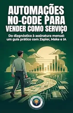 Automações No–Code para Vender como Serviço: Do diagnóstico à assinatura mensal: um guia prático com Zapier, Make e IA (Negócio Digital do Zero) – Projeto ProgrameJa