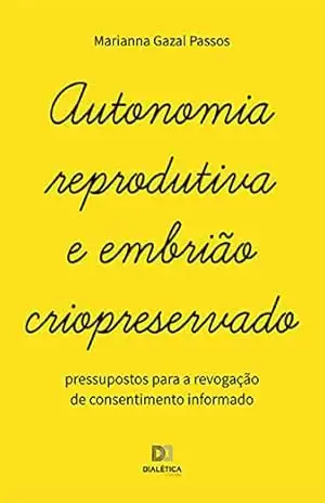 Autonomia reprodutiva e embrião criopreservado: pressupostos para a revogação de consentimento informado – Marianna Gazal Passos