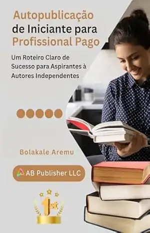 Autopublicação de Iniciante para Profissional Pago: Um Roteiro Claro de Sucesso para Aspirantes à Autores Independentes – Bolakale Aremu