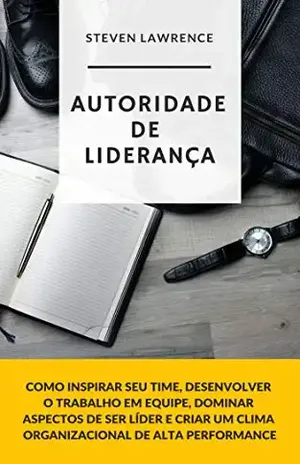 Autoridade De Liderança: Como Inspirar Seu Time, Desenvolver O Trabalho Em Equipe, Dominar Aspectos De Ser Líder E Criar Um Clima Organizacional De Alta Performance – Steven Lawrence