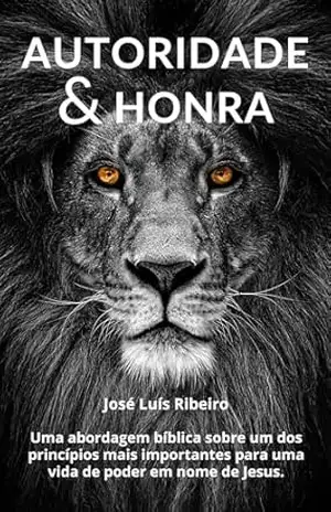 AUTORIDADE E HONRA: Uma abordagem bíblica sobre um dos mais importantes princípios para uma vida de Poder em nome de Jesus – JOSÉ LUÍS RIBEIRO