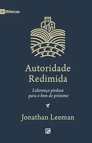 Autoridade Redimida: Liderança piedosa para o bem do próximo - Jonathan Leeman