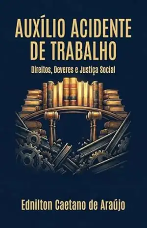 Auxílio Acidente de Trabalho – Direitos, Deveres e Justiça Social ✅: Guia prático e jurídico para advogados, peritos e profissionais do direito trabalhista e previdenciário – Ednilton  Caetano de Araújo