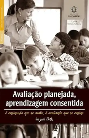 Avaliação planejada, aprendizagem consentida:: é ensinando que se avalia, é avaliando que se ensina – Ivo José Both