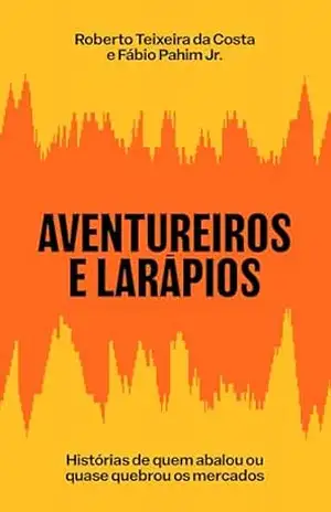 Aventureiros e larápios: Histórias de quem abalou ou quase quebrou os mercados – Roberto Teixeira da Costa