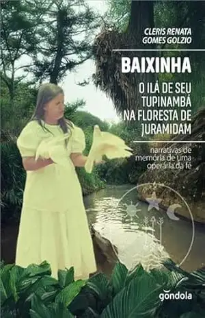 Baixinha, o ilá de seu Tupinambá na floresta de Juramidam: narrativas de memória de uma operária da fé – Cleris Renata Gomes Golzio
