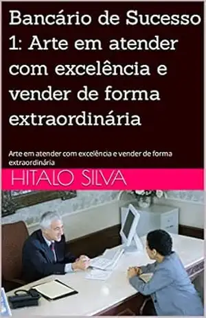 Bancário de Sucesso 1: Arte em atender com excelência e vender de forma extraordinária: Arte em atender com excelência e vender de forma extraordinária - Hitalo Silva