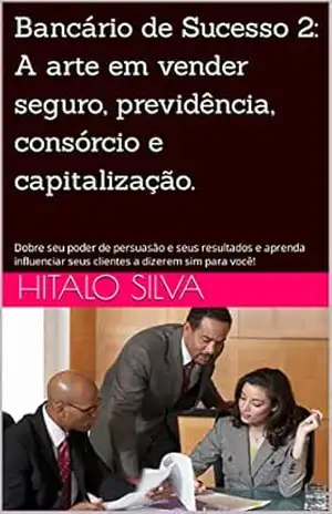 Bancário de Sucesso 2: A arte em vender seguro, previdência, consórcio e capitalização.: Dobre seu poder de persuasão e seus resultados e aprenda influenciar seus clientes a dizerem sim para você! - Hitalo Silva
