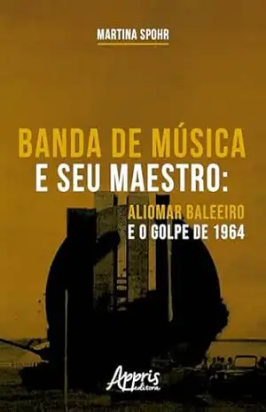 Banda de Música e seu Maestro: Aliomar Baleeiro e o Golpe de 1964 – Martina Spohr