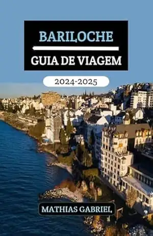 BARILOCHE GUIA DE VIAGEM 2024 – 2025: Sua porta entrada para aventuras inesquecíveis, delícias culturais, destinos imperdíveis e descobertas gastronômicas na Patagônia Argentina – Mathias Gabriel