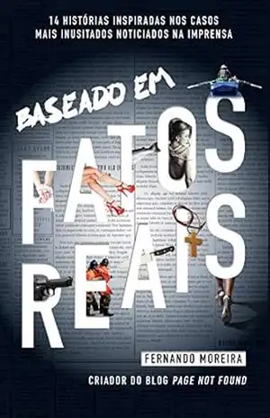 Baseado em fatos reais: 14 histórias inspiradas nos casos mais inusitados noticiados na imprensa – Fernando Moreira