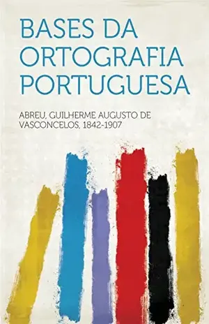 Bases da ortografia portuguesa – 1842-1907 Abreu, Guilherme Augusto de Vasconcelos