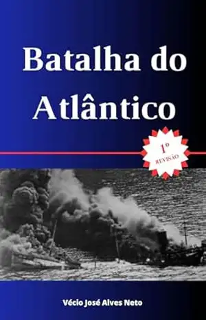 Batalha do Atlântico (A História da Segunda Guerra Mundial) – Vécio José Alves Neto
