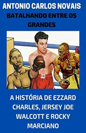 Batalhando entre os grandes: A história de Ezzard Charles, Jersey Joe Walcott e Rocky Marciano - ANTONIO CARLOS NOVAIS
