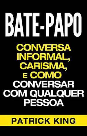 BATE–PAPO: Conversa Informal, Carisma e Como Conversar Com Qualquer Pessoa (As Habilidades de Comunicação & Habilidades Interpessoais para o Sucesso) - Patrick King