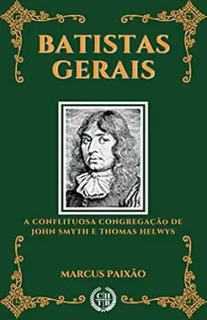 Batistas Gerais: A Conflituosa Congregação de John Smyth e Thomas Helwys – Marcus Paixão