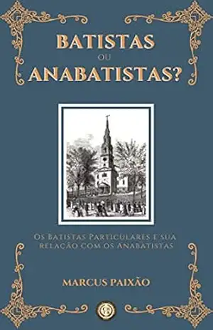 Batistas ou Anabatistas?: Os Batistas Particulares e sua Relação com os Anabatistas – Marcus Paixão