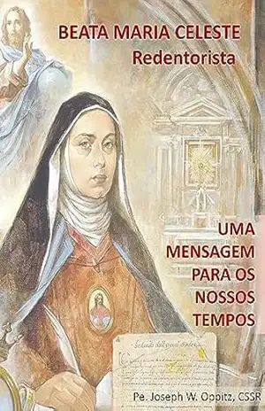 BEATA MARIA CELESTE, REDENTORISTA: Uma mensagem para os nossos tempos – Pe. Joseph  W. Oppitz