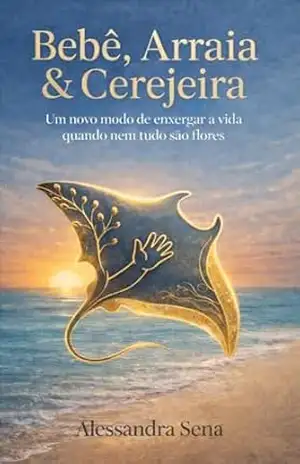 Bebê, Arraia & Cerejeira: Um novo modo de enxergar a vida quando nem tudo são flores – Alessandra Sena