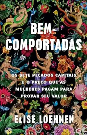 Bem–comportadas: Os sete pecados capitais e o preço que as mulheres pagam para provar seu valor – Elise Loehnen