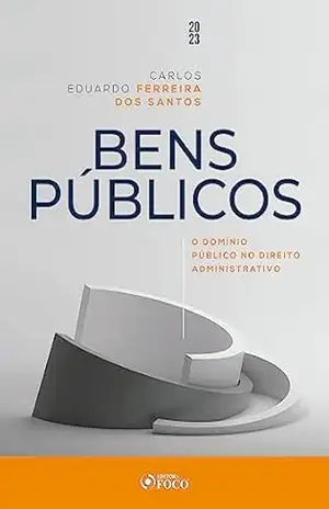 Bens Públicos: O domínio público no direito administrativo – 1ª ed. – 2023 – Carlos Eduardo Ferreira dos Santos