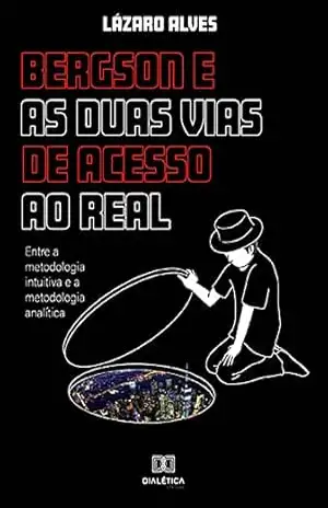 Bergson e as duas vias de acesso ao real: entre a metodologia intuitiva e a metodologia analítica – Lázaro Alves