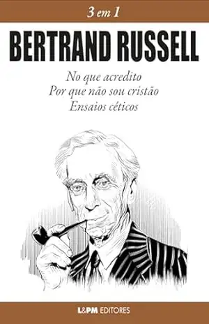 Bertrand Russell: 3 em 1: No que acredito, Por que não sou cristão, ensaios céticos – Bertrand Russell