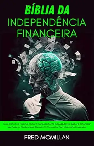 Bíblia Da Independência Financeira: Guia Definitivo Para Se Tornar Financeiramente Independente, Saber Economizar Seu Salário, Ganhar Mais Dinheiro E Conquistar Sua Liberdade Financeira – Fred Mcmillan