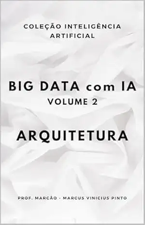 BIG DATA COM IA – VOLUME 2– ARQUITETURA (ARTIFICIAL INTELLIGENCE AND THE POWER OF DATA Livro 93) – MARCUS PINTO