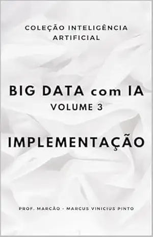 BIG DATA COM IA – VOLUME 3– IMPLEMENTAÇÃO (ARTIFICIAL INTELLIGENCE AND THE POWER OF DATA Livro 94) – MARCUS PINTO