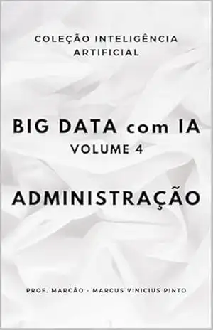 BIG DATA COM IA – VOLUME 4– ADMINISTRAÇÃO (ARTIFICIAL INTELLIGENCE AND THE POWER OF DATA Livro 95) – MARCUS PINTO