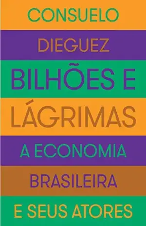 Bilhões e lágrimas: A economia brasileira e seus atores - Consuelo Dieguez