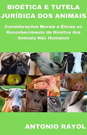Bioética e Tutela Jurídica dos Animais: Considerações Morais e Éticas no reconhecimento de Direitos dos animais não humanos. Nova Edição revisada e ampliada. – ANTONIO RAYOL