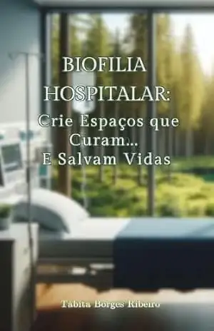 Biofilia Hospitalar: Crie espaços que curam…E salvam vidas: arquitetura hospitalar, design biofílico, biofilia na arquitetura, psicologia ambiental hospitalar – Tábita Borges Ribeiro