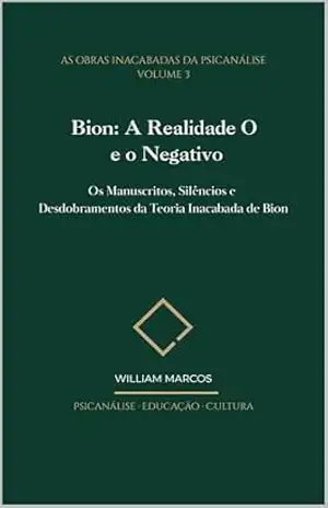 Bion: A Realidade O e o Negativo: Os Manuscritos, Silêncios e Desdobramentos da Teoria Inacabada de Bion (As Obras Inacabadas da Psicanálise Livro 3) – WILLIAM MARCOS SILVA
