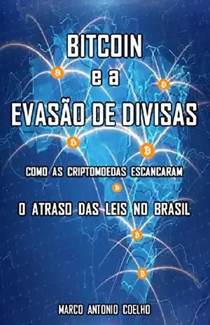 Bitcoin e a Evasão de Divisas: Como as criptomoedas escancaram o atraso das leis no Brasil - Marco Antonio Coelho