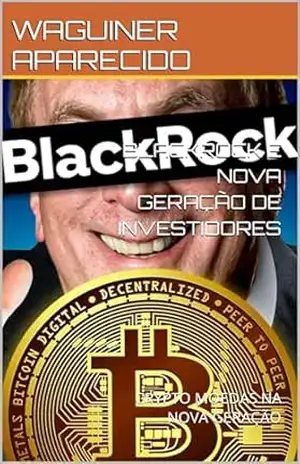 BLACKROCK E NOVA GERAÇÃO DE INVESTIDORES: CRYPTO MOEDAS NA NOVA GERAÇÃO – WAGUINER APARECIDO