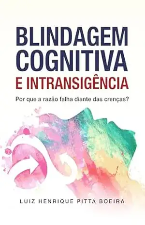 Blindagem Cognitiva e Intransigência: Por que a razão falha diante das crenças? – Luiz Henrique Pitta Boeira