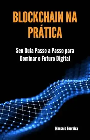 Blockchain na Prática: Seu Guia Passo a Passo para Dominar o Futuro Digital – Marcelo Ferreira
